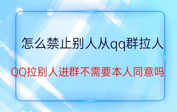 怎么禁止别人从qq群拉人 QQ拉别人进群不需要本人同意吗？